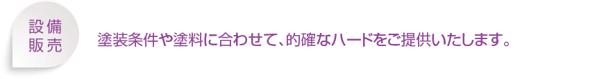 設備販売 塗装条件や塗料に合わせて、的確なハードをご提供いたします。